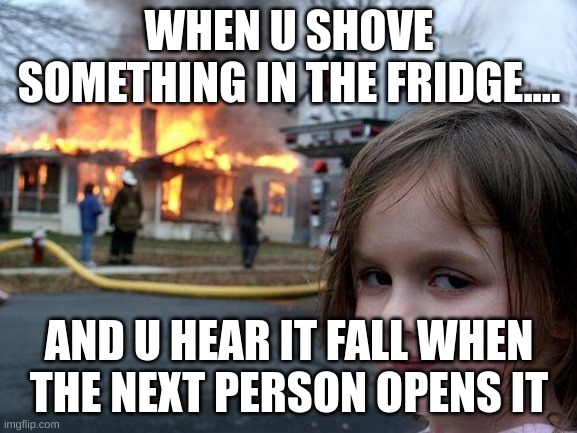 Disaster Girl | WHEN U SHOVE SOMETHING IN THE FRIDGE.... AND U HEAR IT FALL WHEN THE NEXT PERSON OPENS IT | image tagged in memes,disaster girl | made w/ Imgflip meme maker