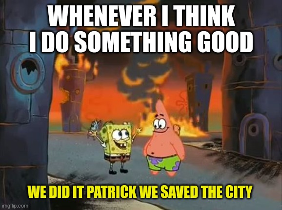 "We did it, Patrick! We saved the City!" | WHENEVER I THINK I DO SOMETHING GOOD; WE DID IT PATRICK WE SAVED THE CITY | image tagged in we did it patrick we saved the city | made w/ Imgflip meme maker