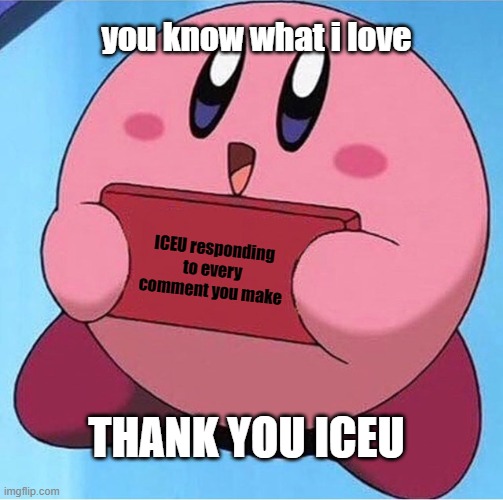 What i love about ICEU | you know what i love; ICEU responding to every comment you make; THANK YOU ICEU | image tagged in kirby holding a sign,iceu,wholesome | made w/ Imgflip meme maker