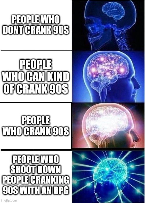 Expanding Brain | PEOPLE WHO DONT CRANK 90S; PEOPLE WHO CAN KIND OF CRANK 90S; PEOPLE WHO CRANK 90S; PEOPLE WHO SHOOT DOWN PEOPLE CRANKING 90S WITH AN RPG | image tagged in memes,expanding brain | made w/ Imgflip meme maker