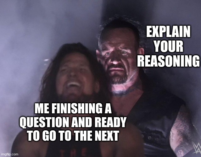 undertaker | EXPLAIN YOUR REASONING; ME FINISHING A QUESTION AND READY TO GO TO THE NEXT | image tagged in undertaker | made w/ Imgflip meme maker