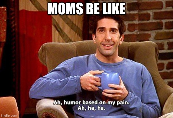Ross Humor based on my pain | MOMS BE LIKE | image tagged in ross humor based on my pain | made w/ Imgflip meme maker