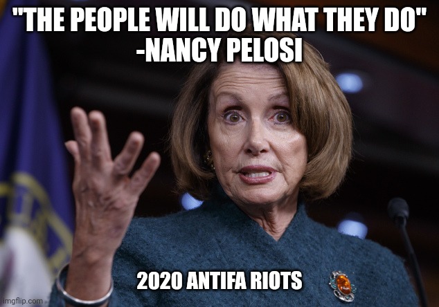 When it's the people in danger it's different |  "THE PEOPLE WILL DO WHAT THEY DO"
-NANCY PELOSI; 2020 ANTIFA RIOTS | image tagged in good old nancy pelosi,riots,nancy pelosi,nancy pelosi wtf | made w/ Imgflip meme maker