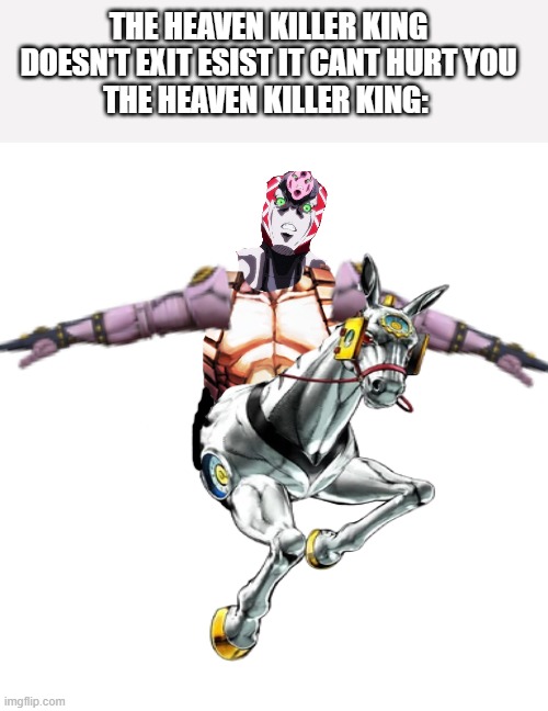 THE HEAVEN KILLER KING | THE HEAVEN KILLER KING DOESN'T EXIT ESIST IT CANT HURT YOU
THE HEAVEN KILLER KING: | image tagged in jojo's bizarre adventure,stands | made w/ Imgflip meme maker
