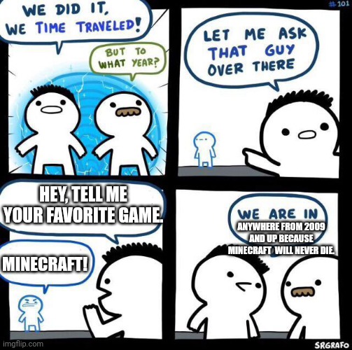 Minecraft will never die, it will always be my favorite. | HEY, TELL ME YOUR FAVORITE GAME. ANYWHERE FROM 2009 AND UP BECAUSE MINECRAFT  WILL NEVER DIE. MINECRAFT! | image tagged in we did it we time traveled,minecraft | made w/ Imgflip meme maker