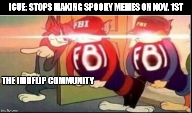 When he stops | ICUE: STOPS MAKING SPOOKY MEMES ON NOV. 1ST; THE IMGFLIP COMMUNITY | image tagged in tom sends fbi,iceu,funny,fbi,spooktober,spooky month | made w/ Imgflip meme maker