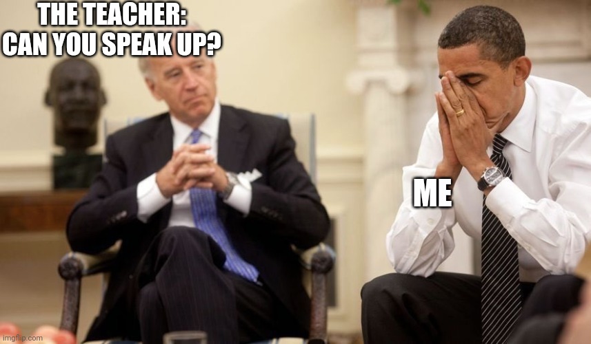 When you present in front of the class. | THE TEACHER: CAN YOU SPEAK UP? ME | image tagged in biden obama | made w/ Imgflip meme maker