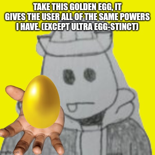 Eggyhead 2 | TAKE THIS GOLDEN EGG, IT GIVES THE USER ALL OF THE SAME POWERS I HAVE. (EXCEPT ULTRA EGG-STINCT) | image tagged in eggyhead 2 | made w/ Imgflip meme maker