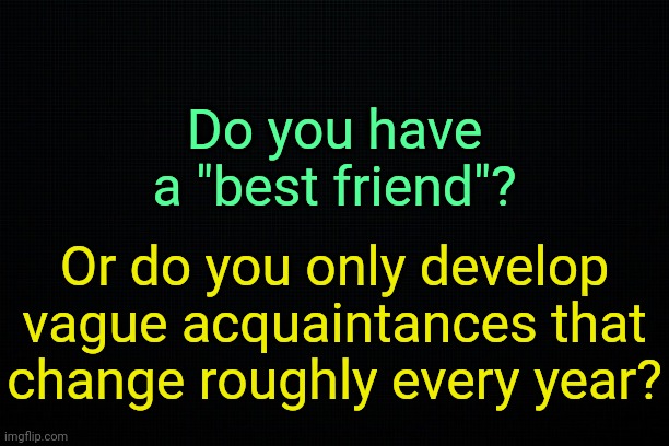 . | Do you have a "best friend"? Or do you only develop vague acquaintances that change roughly every year? | image tagged in the black | made w/ Imgflip meme maker