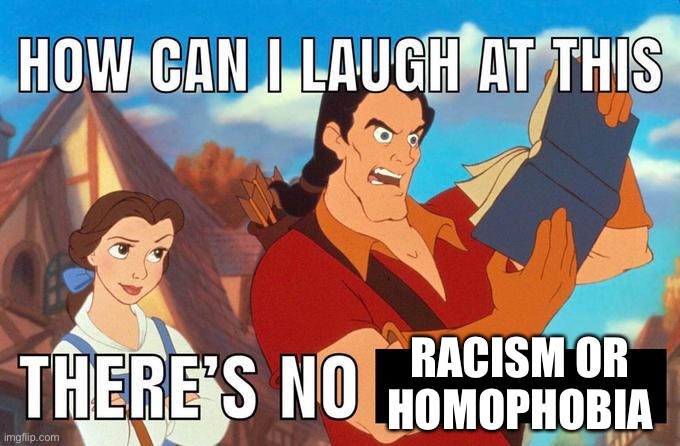how can i laugh at this there's no | RACISM OR HOMOPHOBIA | image tagged in how can i laugh at this there's no | made w/ Imgflip meme maker