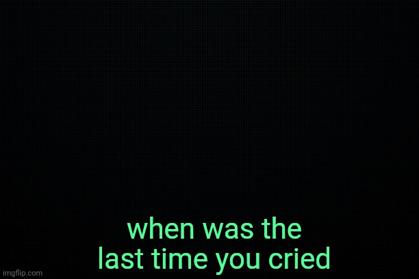 . | when was the last time you cried | image tagged in the black | made w/ Imgflip meme maker