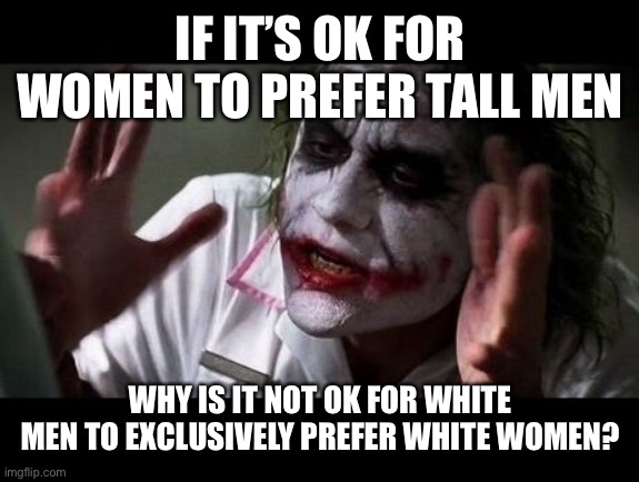 If we’re all racist and awful, why does it matter if we have preferences that exclude POCs? |  IF IT’S OK FOR WOMEN TO PREFER TALL MEN; WHY IS IT NOT OK FOR WHITE MEN TO EXCLUSIVELY PREFER WHITE WOMEN? | image tagged in joker everyone loses their minds,memes,dating,race,tall | made w/ Imgflip meme maker