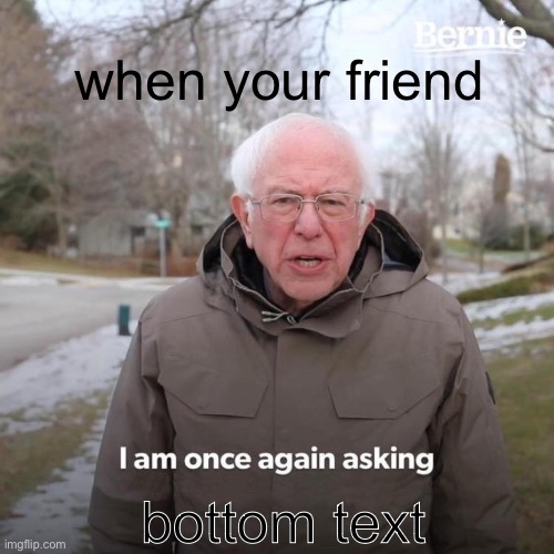 top text | when your friend; bottom text | image tagged in memes,bernie i am once again asking for your support | made w/ Imgflip meme maker