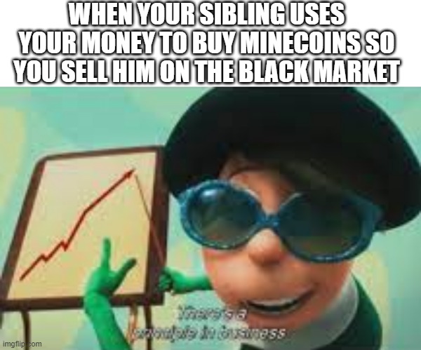WHEN YOUR SIBLING USES YOUR MONEY TO BUY MINECOINS SO YOU SELL HIM ON THE BLACK MARKET | image tagged in memes,blank transparent square,memenade | made w/ Imgflip meme maker