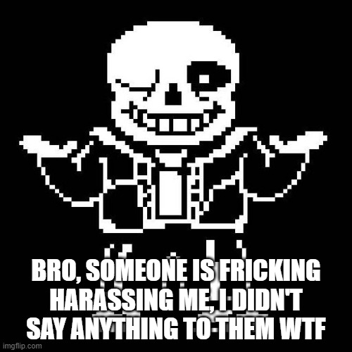 Seriously, i'm trying not to be toxic bc that's gonna get me banned again | BRO, SOMEONE IS FRICKING HARASSING ME, I DIDN'T SAY ANYTHING TO THEM WTF | image tagged in sans undertale | made w/ Imgflip meme maker