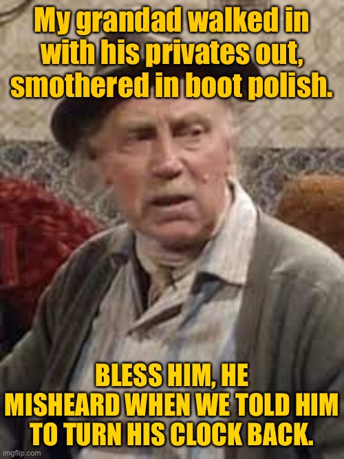 Grandad private’s out | My grandad walked in with his privates out, smothered in boot polish. BLESS HIM, HE MISHEARD WHEN WE TOLD HIM TO TURN HIS CLOCK BACK. | image tagged in grandad,privates out,covered in polish,miss heard,turn your clock back,fun | made w/ Imgflip meme maker