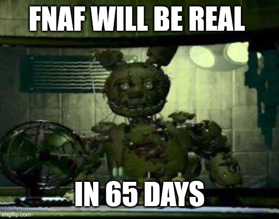 FNAF Springtrap in window | FNAF WILL BE REAL; IN 65 DAYS | image tagged in fnaf springtrap in window | made w/ Imgflip meme maker