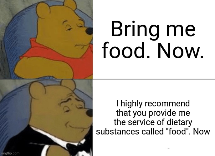 How to ask your wife properly | Bring me food. Now. I highly recommend that you provide me the service of dietary substances called "food". Now | image tagged in memes,tuxedo winnie the pooh | made w/ Imgflip meme maker