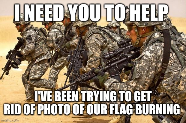 Lend me your ears | I NEED YOU TO HELP; I'VE BEEN TRYING TO GET RID OF PHOTO OF OUR FLAG BURNING | image tagged in military | made w/ Imgflip meme maker