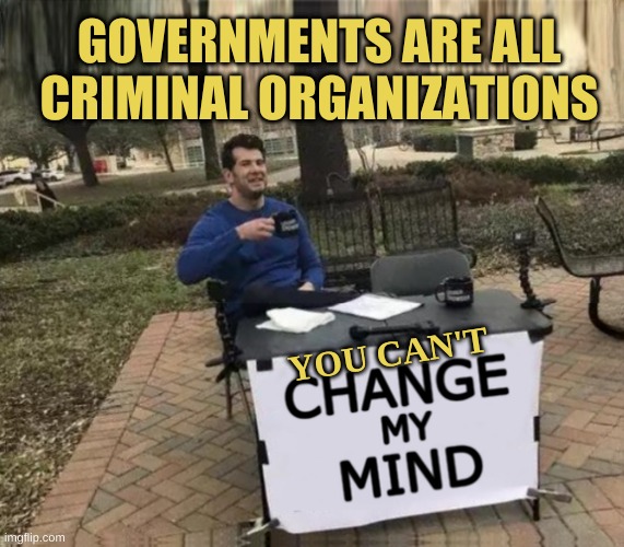 Change My Mind Upgrade | GOVERNMENTS ARE ALL CRIMINAL ORGANIZATIONS; YOU CAN'T | image tagged in change my mind upgrade,change my mind,criminals,government corruption,that's how mafia works,killer clowns | made w/ Imgflip meme maker