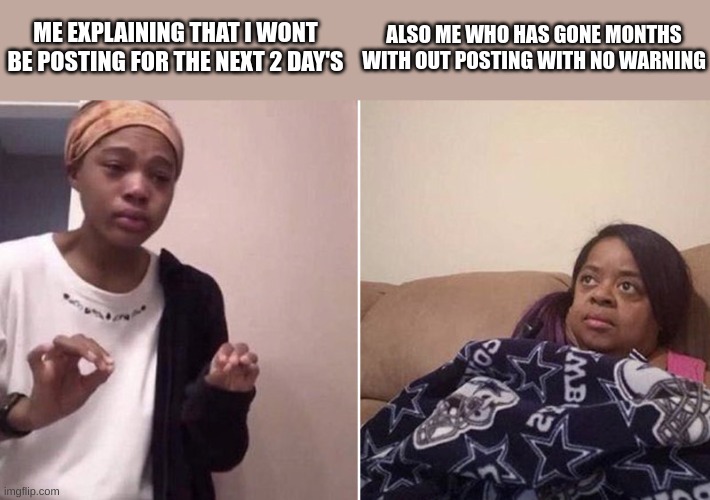 Me explaining to my mom | ME EXPLAINING THAT I WONT BE POSTING FOR THE NEXT 2 DAY'S; ALSO ME WHO HAS GONE MONTHS WITH OUT POSTING WITH NO WARNING | image tagged in me explaining to my mom | made w/ Imgflip meme maker