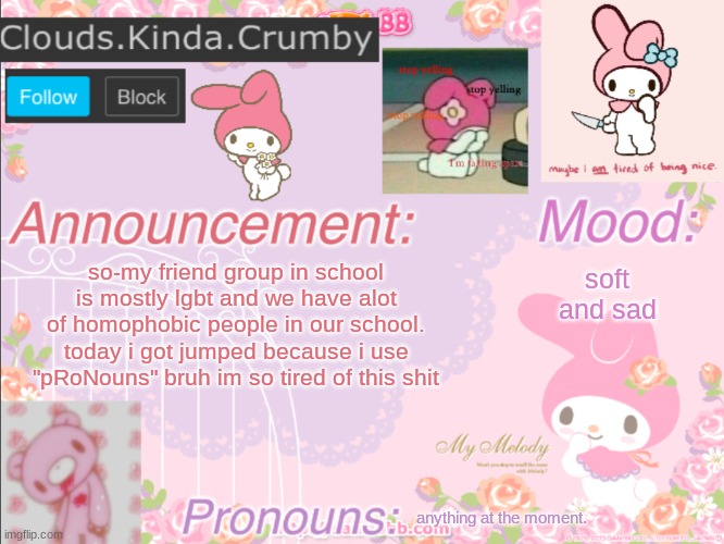 ugh help please idek | so-my friend group in school is mostly lgbt and we have alot of homophobic people in our school. today i got jumped because i use "pRoNouns" bruh im so tired of this shit; soft and sad; anything at the moment. | image tagged in clouds kinda crumby s announcement template | made w/ Imgflip meme maker
