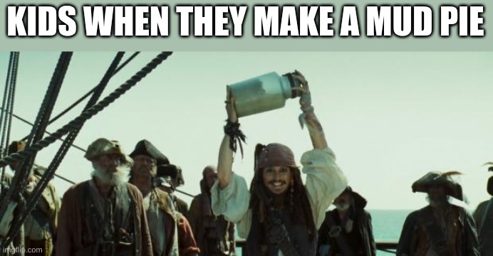 Jack Sparrow Jar of Dirt | KIDS WHEN THEY MAKE A MUD PIE | image tagged in jack sparrow jar of dirt | made w/ Imgflip meme maker