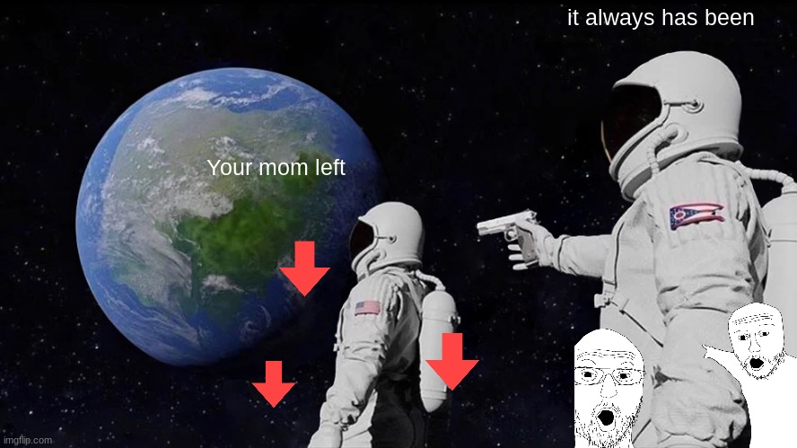 Always Has Been Meme | it always has been; Your mom left | image tagged in memes,always has been | made w/ Imgflip meme maker