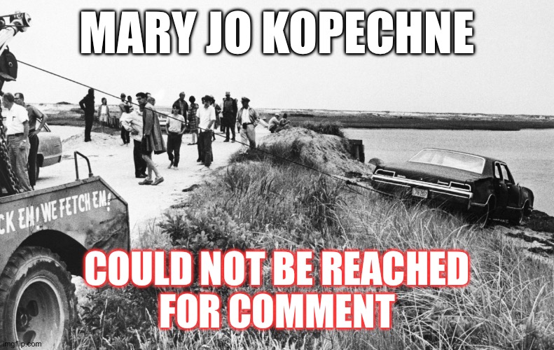 MARY JO KOPECHNE COULD NOT BE REACHED
 FOR COMMENT | image tagged in kennedy car at chappaquiddick | made w/ Imgflip meme maker