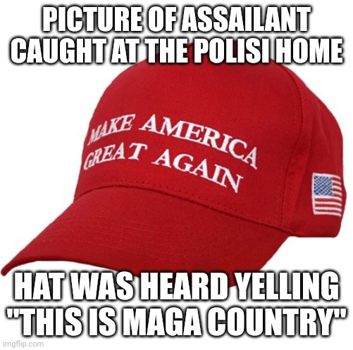 When the script just writes itself | PICTURE OF ASSAILANT CAUGHT AT THE POLISI HOME; HAT WAS HEARD YELLING "THIS IS MAGA COUNTRY" | image tagged in maga hat | made w/ Imgflip meme maker