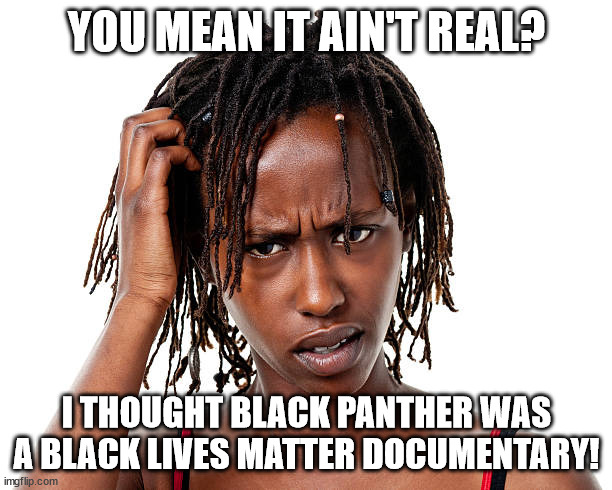 YOU MEAN IT AIN'T REAL? I THOUGHT BLACK PANTHER WAS A BLACK LIVES MATTER DOCUMENTARY! | made w/ Imgflip meme maker