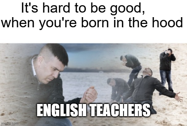 Hood | It's hard to be good, when you're born in the hood; ENGLISH TEACHERS | image tagged in guy with sand in the hands of despair | made w/ Imgflip meme maker