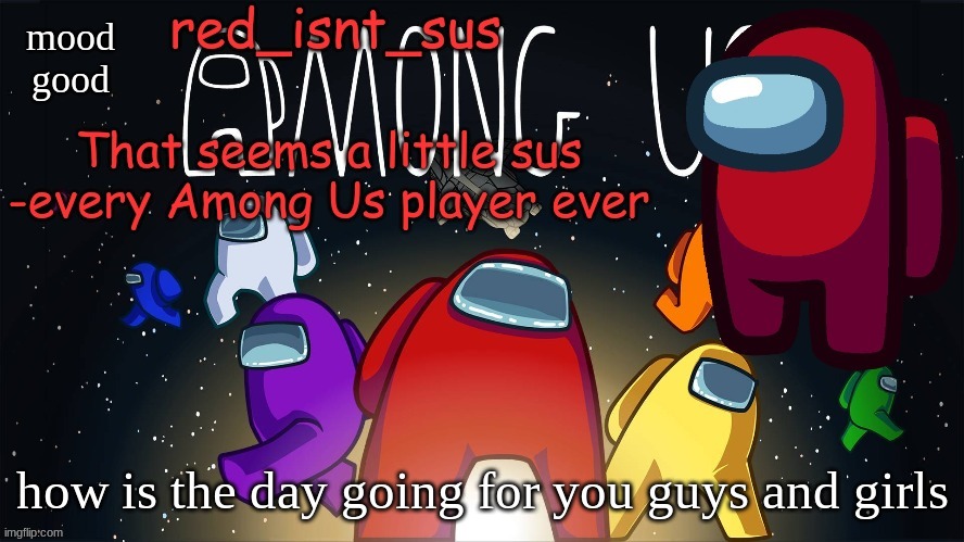 :) | mood
good; how is the day going for you guys and girls | image tagged in red_isnt_sus's announcement temp | made w/ Imgflip meme maker