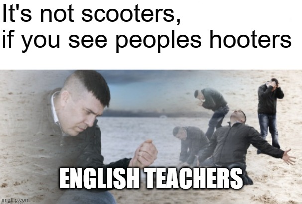 English Teacher | It's not scooters, if you see peoples hooters; ENGLISH TEACHERS | image tagged in guy with sand in the hands of despair | made w/ Imgflip meme maker