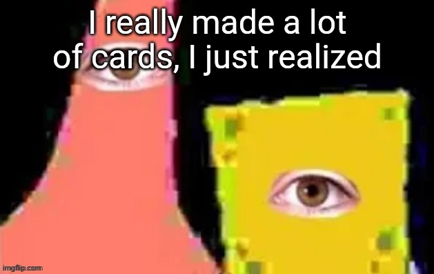 [undefined] | I really made a lot of cards, I just realized | image tagged in undefined | made w/ Imgflip meme maker