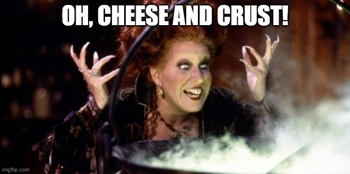 Cheese and crust | OH, CHEESE AND CRUST! | image tagged in hocus pocus | made w/ Imgflip meme maker