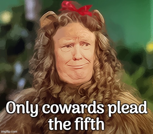 only cowards FOLLOW COWARDS...cowards are a waste of resources...cowards are nonessential...bye | Only cowards plead
the fifth | image tagged in cowardly lion,trump trademark,retarded,followers,white trash,retards | made w/ Imgflip meme maker