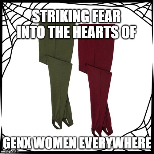 Stirrup Pants Return | STRIKING FEAR INTO THE HEARTS OF; GENX WOMEN EVERYWHERE | image tagged in genx,fashion,recycle,stirruppants,ogleggings | made w/ Imgflip meme maker