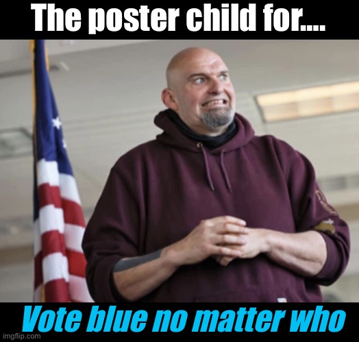 Ability shaming | The poster child for…. Vote blue no matter who | image tagged in john fetterman,politics lol,memes | made w/ Imgflip meme maker