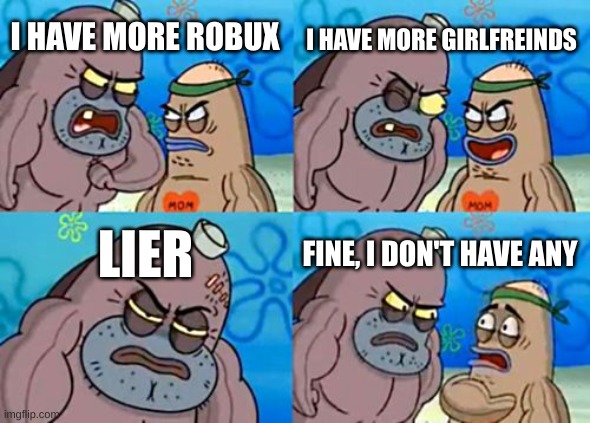How Tough Are You | I HAVE MORE GIRLFREINDS; I HAVE MORE ROBUX; LIER; FINE, I DON'T HAVE ANY | image tagged in memes,how tough are you | made w/ Imgflip meme maker