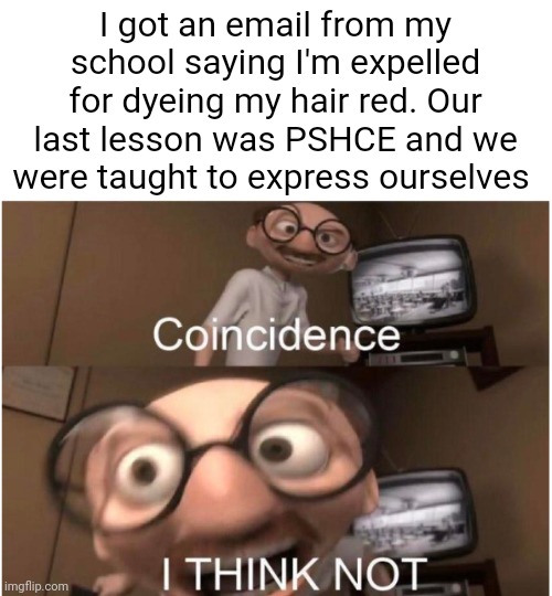 What has the school system come to!!! | I got an email from my school saying I'm expelled for dyeing my hair red. Our last lesson was PSHCE and we were taught to express ourselves | image tagged in coincidence i think not | made w/ Imgflip meme maker
