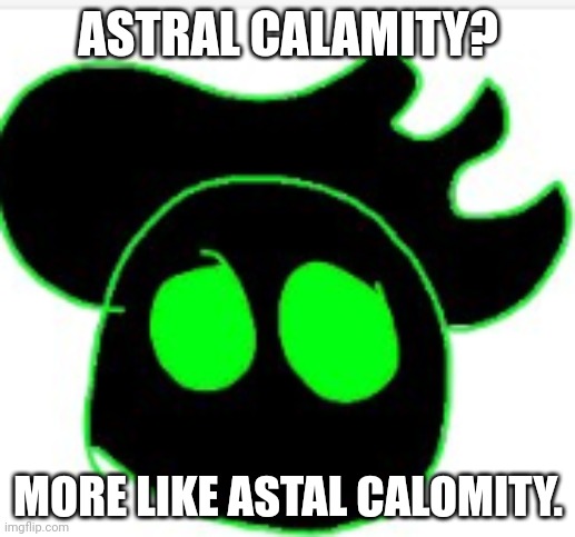 ASTRAL CALAMITY? MORE LIKE ASTAL CALOMITY. | made w/ Imgflip meme maker