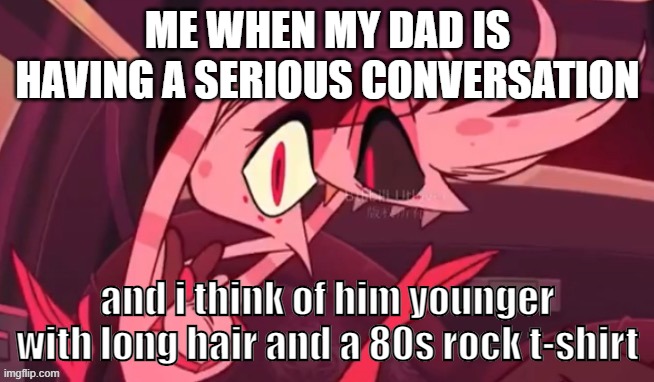 laughed | ME WHEN MY DAD IS HAVING A SERIOUS CONVERSATION; and i think of him younger with long hair and a 80s rock t-shirt | image tagged in laughed,hazbin hotel | made w/ Imgflip meme maker