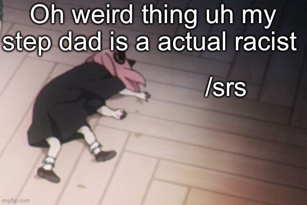 Anya dead | Oh weird thing uh my step dad is a actual racist; /srs | image tagged in anya dead | made w/ Imgflip meme maker