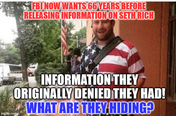 What is the FBI hiding? They said it was a simple robbery gone bad... | FBI NOW WANTS 66 YEARS BEFORE RELEASING INFORMATION ON SETH RICH; INFORMATION THEY ORIGINALLY DENIED THEY HAD! WHAT ARE THEY HIDING? | image tagged in crooked,fbi | made w/ Imgflip meme maker
