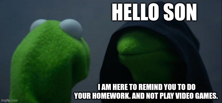 Evil Kermit | HELLO SON; I AM HERE TO REMIND YOU TO DO YOUR HOMEWORK. AND NOT PLAY VIDEO GAMES. | image tagged in memes,evil kermit | made w/ Imgflip meme maker