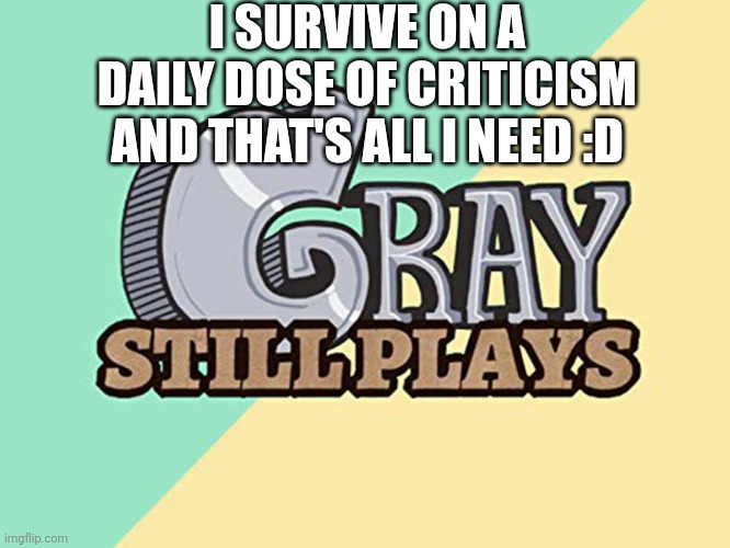 Criticism | I SURVIVE ON A DAILY DOSE OF CRITICISM AND THAT'S ALL I NEED :D | image tagged in graystillplays logo,criticism | made w/ Imgflip meme maker
