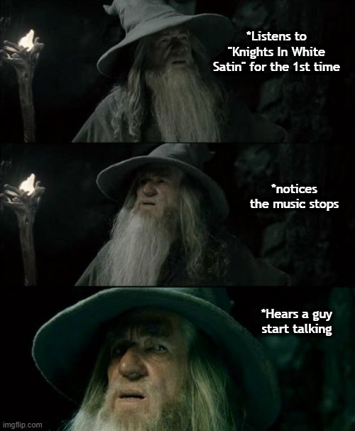 Just ... why? | *Listens to "Knights In White Satin" for the 1st time; *notices the music stops; *Hears a guy start talking | image tagged in memes,confused gandalf,classic rock,music,confused | made w/ Imgflip meme maker