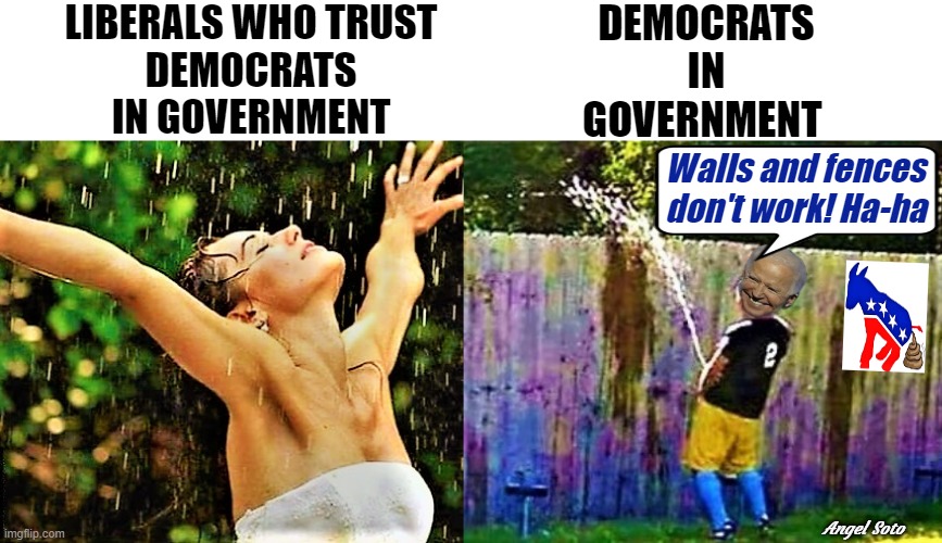 Liberals who trust democrats get peed on | LIBERALS WHO TRUST
DEMOCRATS
IN GOVERNMENT; DEMOCRATS
IN
GOVERNMENT; Walls and fences
don't work! Ha-ha; Angel Soto | image tagged in political humor,democrats,joe biden,government,walls,trust | made w/ Imgflip meme maker