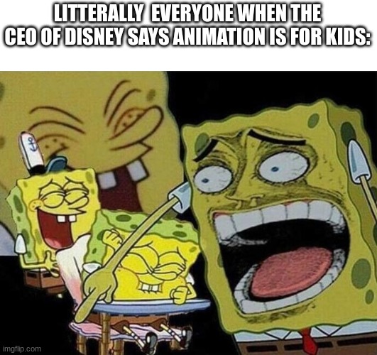 ridiculous | LITTERALLY  EVERYONE WHEN THE CEO OF DISNEY SAYS ANIMATION IS FOR KIDS: | image tagged in spongebob laughing hysterically | made w/ Imgflip meme maker